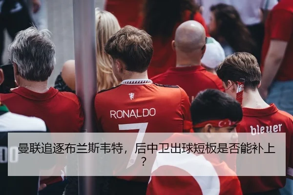 曼联追逐布兰斯韦特，后中卫出球短板是否能补上？