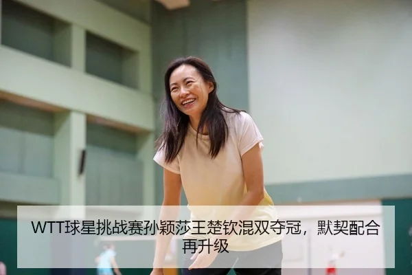 WTT球星挑战赛孙颖莎王楚钦混双夺冠，默契配合再升级