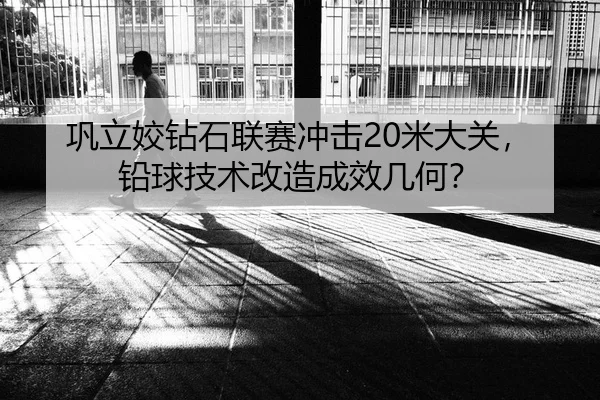 巩立姣钻石联赛冲击20米大关，铅球技术改造成效几何？
