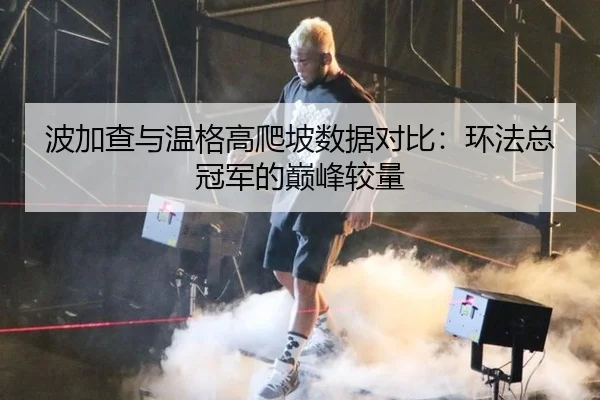 波加查与温格高爬坡数据对比：环法总冠军的巅峰较量